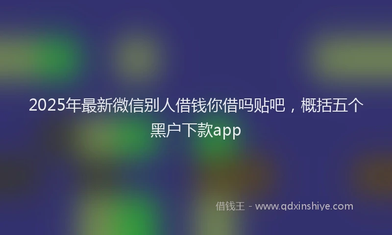 2025年最新微信别人借钱你借吗贴吧，概括五个黑户下款app