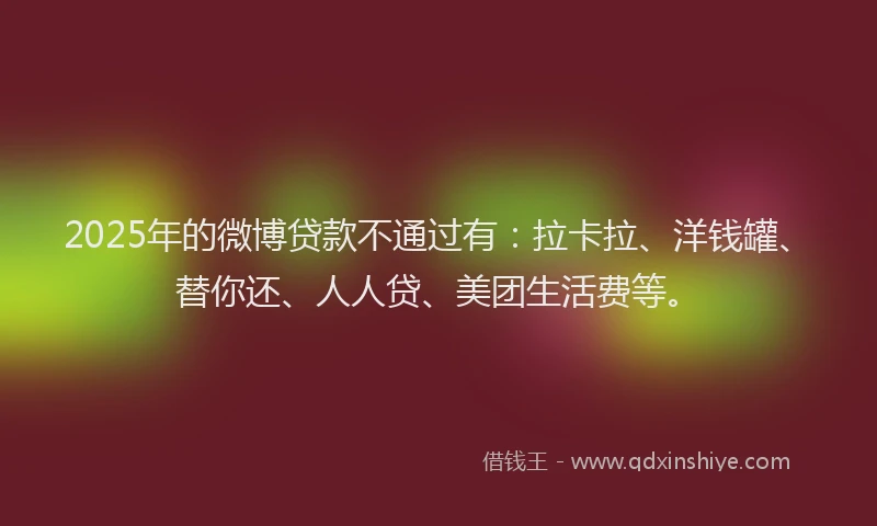 2025年的微博贷款不通过有：拉卡拉、洋钱罐、替你还、人人贷、美团生活费等。
