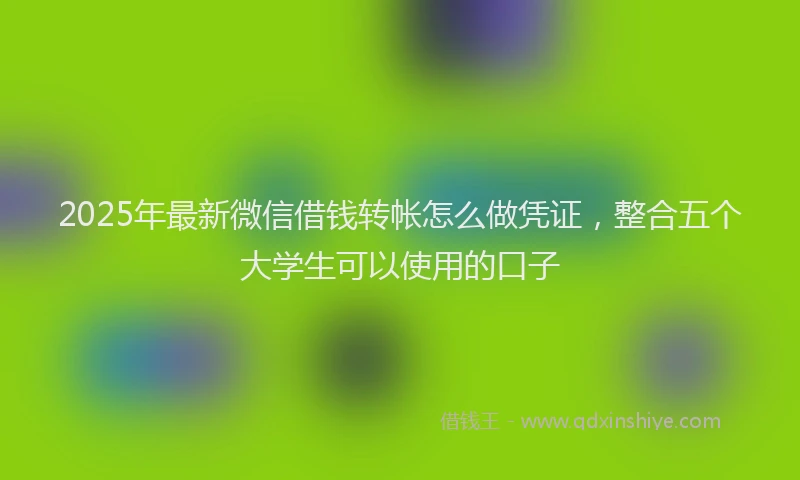 2025年最新微信借钱转帐怎么做凭证，整合五个大学生可以使用的口子