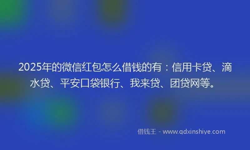 2025年的微信红包怎么借钱的有：信用卡贷、滴水贷、平安口袋银行、我来贷、团贷网等。