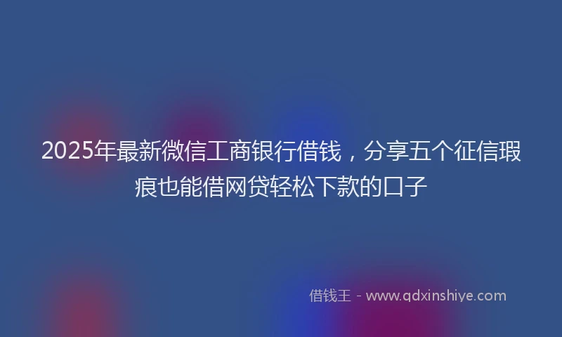 2025年最新微信工商银行借钱，分享五个征信瑕疵也能借网贷轻松下款的口子