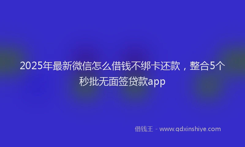 2025年最新微信怎么借钱不绑卡还款，整合5个秒批无面签贷款app