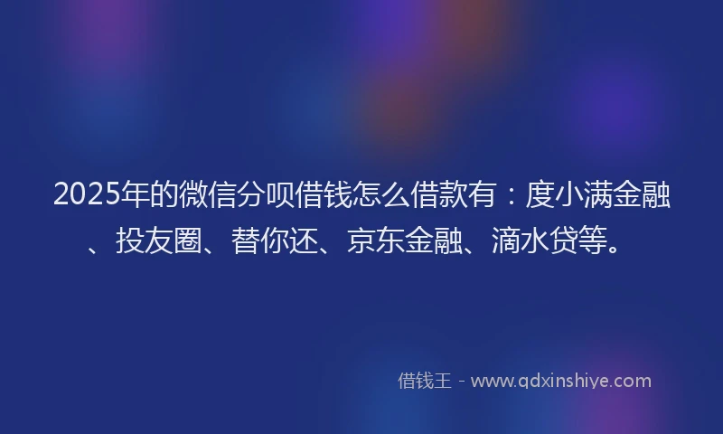 2025年的微信分呗借钱怎么借款有：度小满金融、投友圈、替你还、京东金融、滴水贷等。