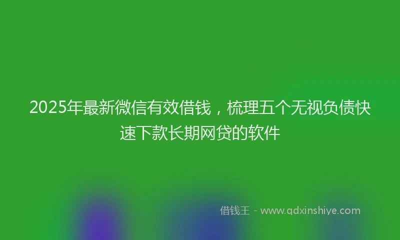 2025年最新微信有效借钱，梳理五个无视负债快速下款长期网贷的软件