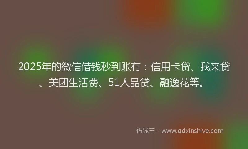 2025年的微信借钱秒到账有：信用卡贷、我来贷、美团生活费、51人品贷、融逸花等。