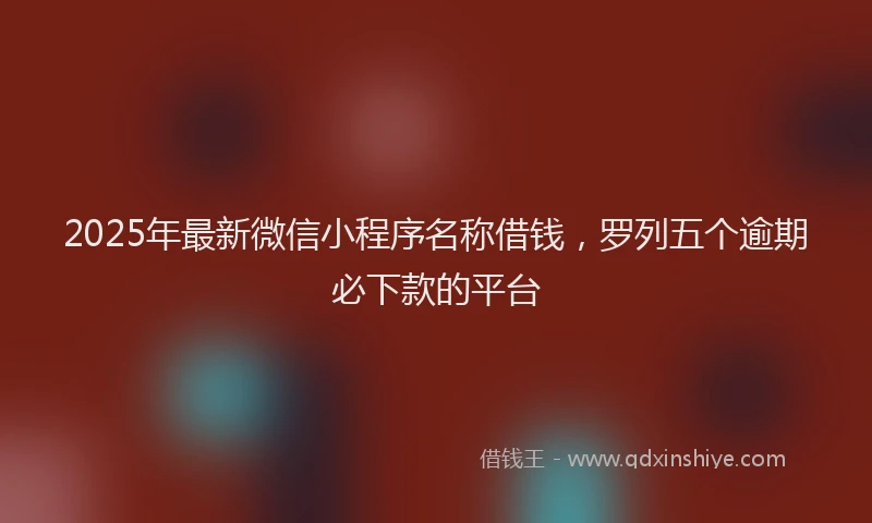 2025年最新微信小程序名称借钱，罗列五个逾期必下款的平台