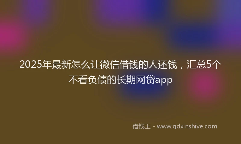 2025年最新怎么让微信借钱的人还钱，汇总5个不看负债的长期网贷app