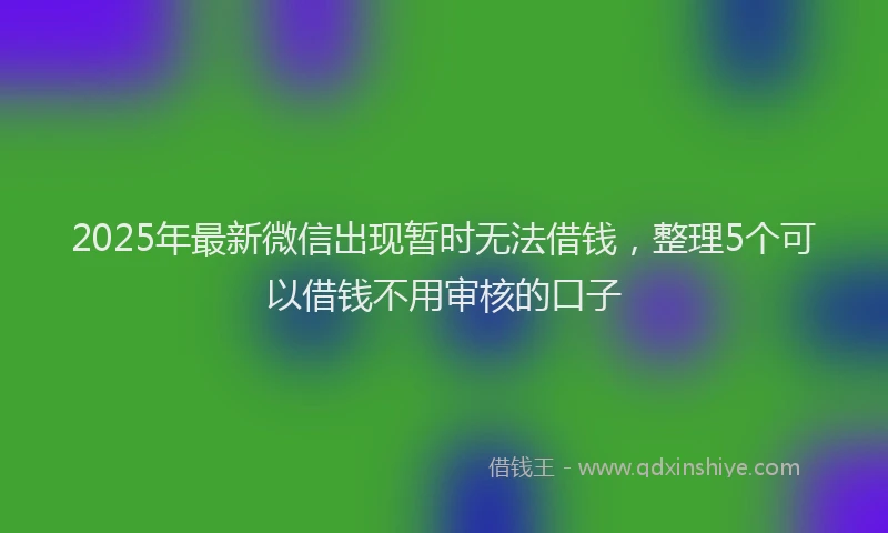 2025年最新微信出现暂时无法借钱，整理5个可以借钱不用审核的口子
