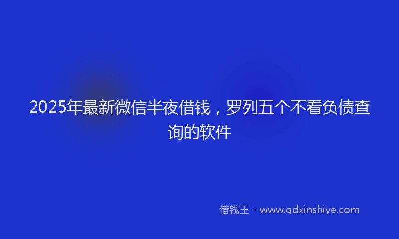 2025年最新微信半夜借钱，罗列五个不看负债查询的软件