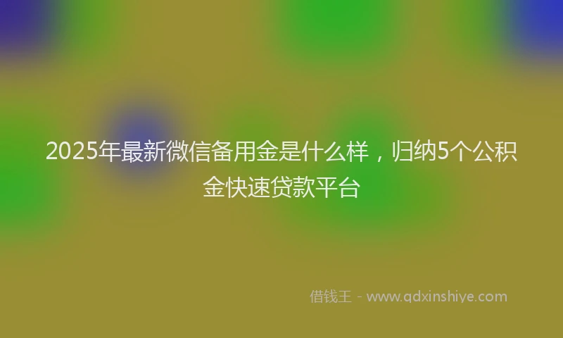 2025年最新微信备用金是什么样，归纳5个公积金快速贷款平台
