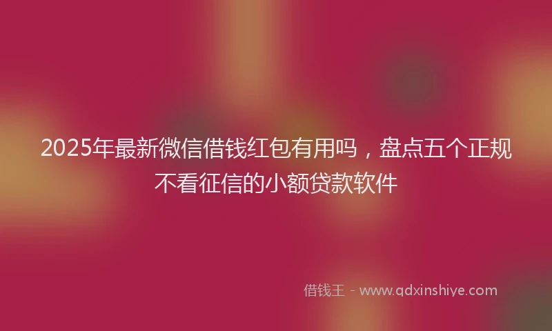2025年最新微信借钱红包有用吗，盘点五个正规不看征信的小额贷款软件
