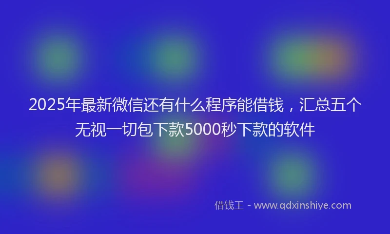2025年最新微信还有什么程序能借钱，汇总五个无视一切包下款5000秒下款的软件