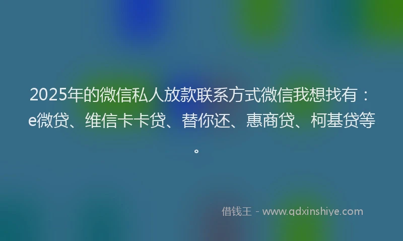 2025年的微信私人放款联系方式微信我想找有：e微贷、维信卡卡贷、替你还、惠商贷、柯基贷等。