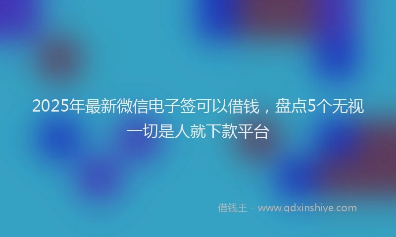 2025年最新微信电子签可以借钱，盘点5个无视一切是人就下款平台