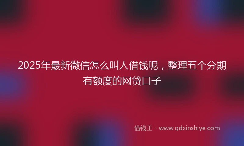 2025年最新微信怎么叫人借钱呢,整理五个分期有额度的网贷口子