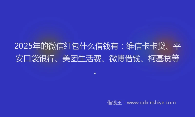 2025年的微信红包什么借钱有：维信卡卡贷、平安口袋银行、美团生活费、微博借钱、柯基贷等。