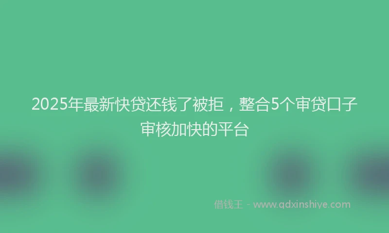 2025年最新快贷还钱了被拒，整合5个审贷口子审核加快的平台