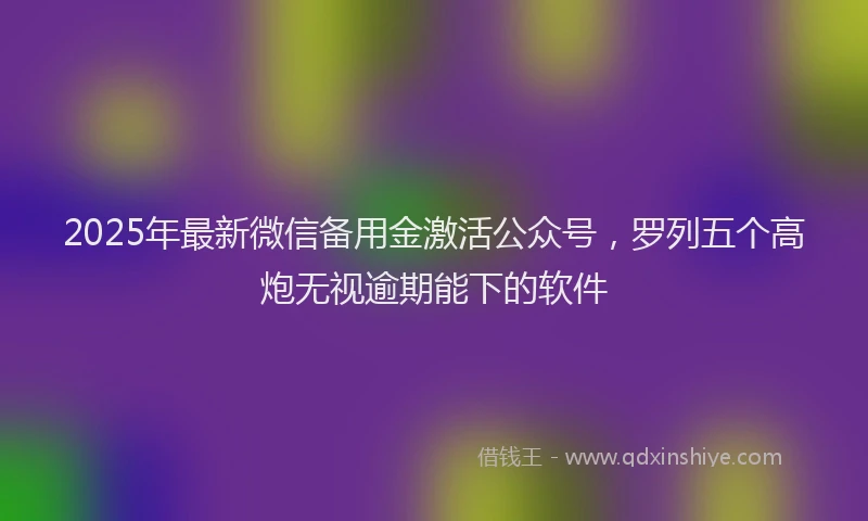 2025年最新微信备用金激活公众号，罗列五个高炮无视逾期能下的软件