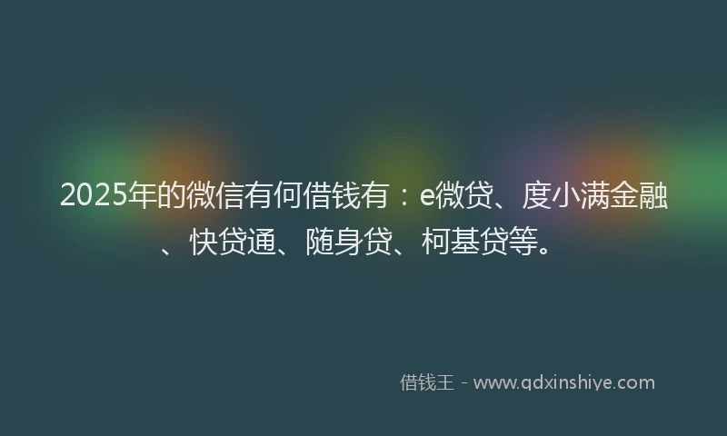 2025年的微信有何借钱有：e微贷、度小满金融、快贷通、随身贷、柯基贷等。
