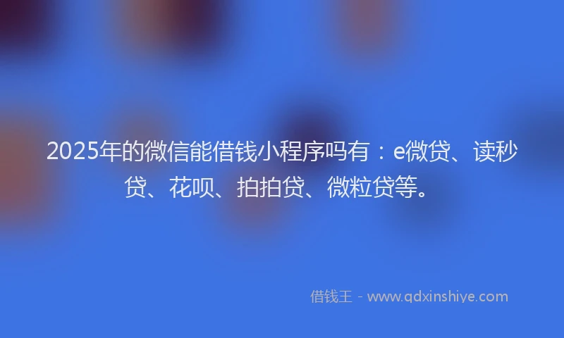 2025年的微信能借钱小程序吗有：e微贷、读秒贷、花呗、拍拍贷、微粒贷等。