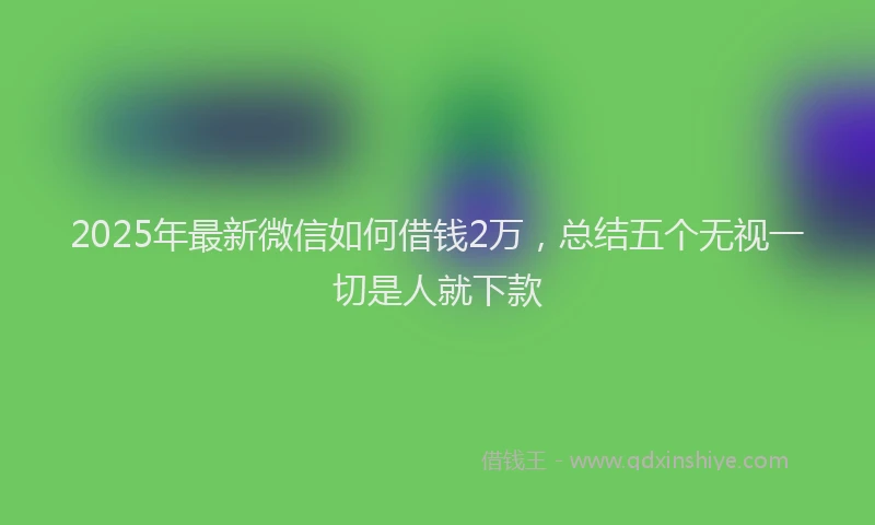 2025年最新微信如何借钱2万，总结五个无视一切是人就下款