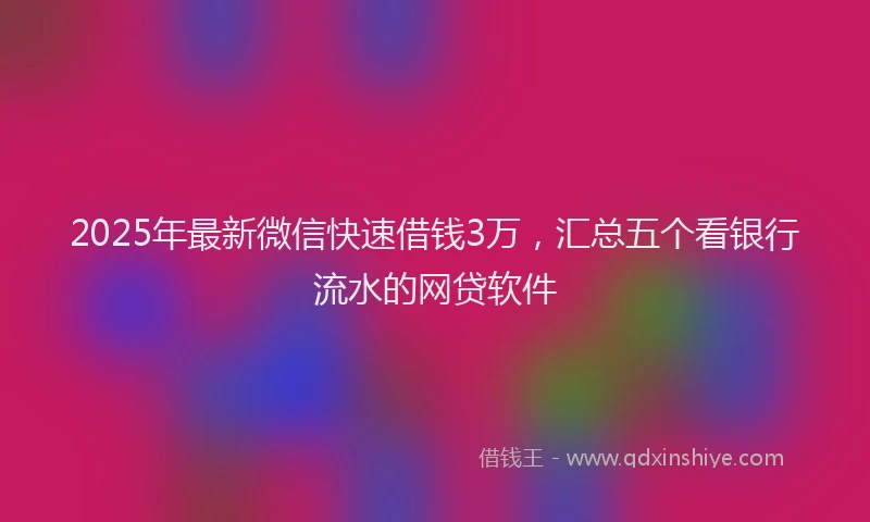 2025年最新微信快速借钱3万，汇总五个看银行流水的网贷软件