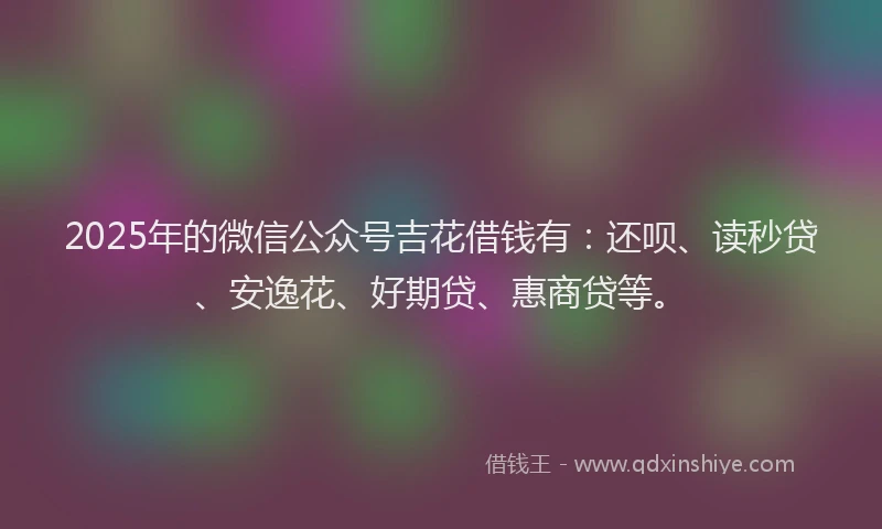 2025年的微信公众号吉花借钱有：还呗、读秒贷、安逸花、好期贷、惠商贷等。