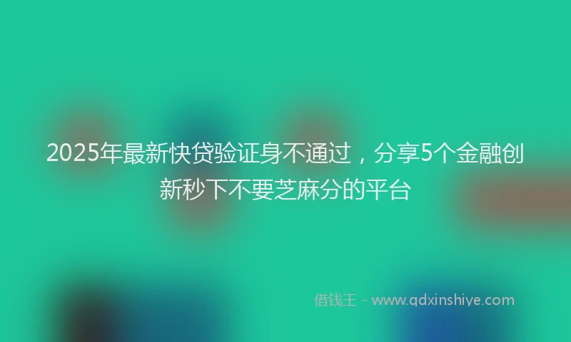 2025年最新快贷验证身不通过，分享5个金融创新秒下不要芝麻分的平台