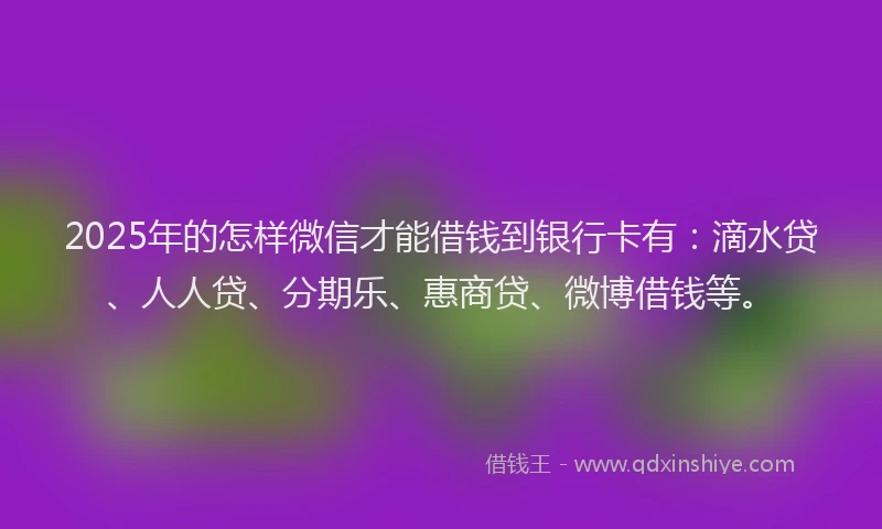 2025年的怎样微信才能借钱到银行卡有:滴水贷、人人贷、分期乐、惠商贷、微博借钱等。