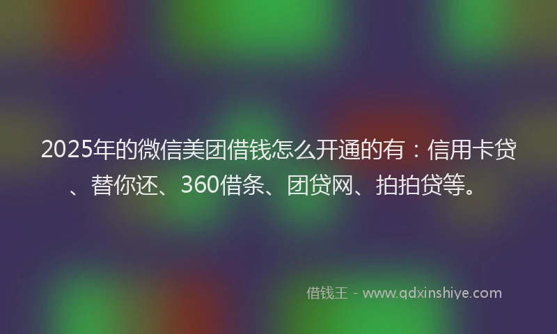 2025年的微信美团借钱怎么开通的有：信用卡贷、替你还、360借条、团贷网、拍拍贷等。