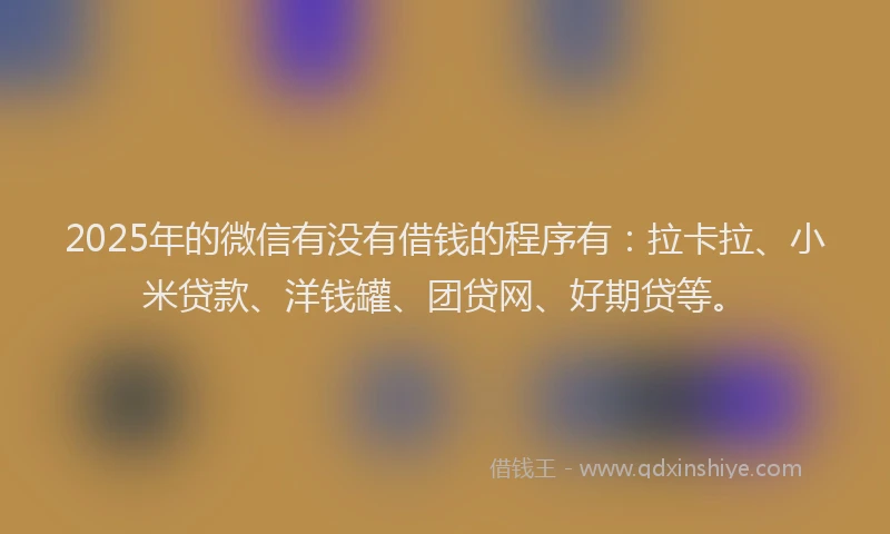 2025年的微信有没有借钱的程序有：拉卡拉、小米贷款、洋钱罐、团贷网、好期贷等。