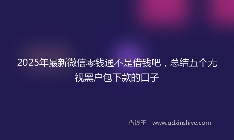2025年最新微信零钱通不是借钱吧，总结五个无视黑户包下款的口子