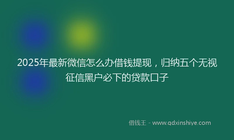 2025年最新微信怎么办借钱提现，归纳五个无视征信黑户必下的贷款口子