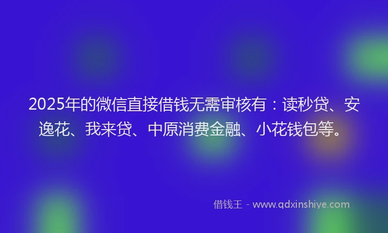 2025年的微信直接借钱无需审核有：读秒贷、安逸花、我来贷、中原消费金融、小花钱包等。