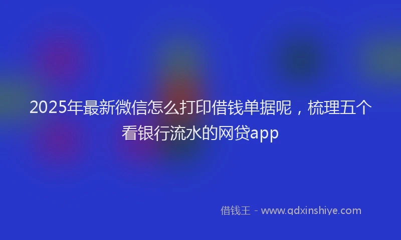 2025年最新微信怎么打印借钱单据呢，梳理五个看银行流水的网贷app