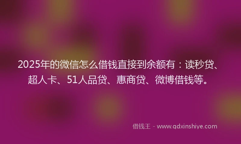 2025年的微信怎么借钱直接到余额有：读秒贷、超人卡、51人品贷、惠商贷、微博借钱等。