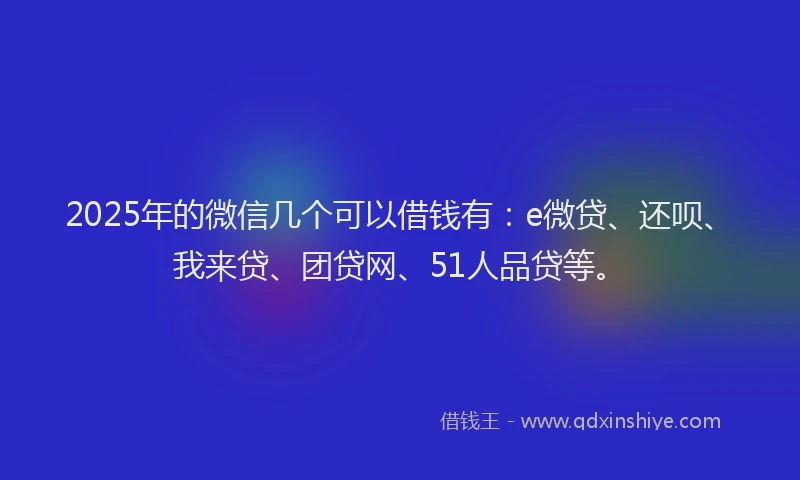 2025年的微信几个可以借钱有：e微贷、还呗、我来贷、团贷网、51人品贷等。