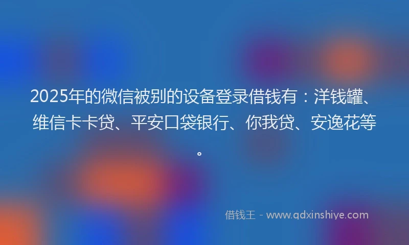 2025年的微信被别的设备登录借钱有：洋钱罐、维信卡卡贷、平安口袋银行、你我贷、安逸花等。