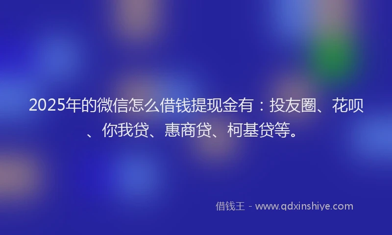 2025年的微信怎么借钱提现金有：投友圈、花呗、你我贷、惠商贷、柯基贷等。