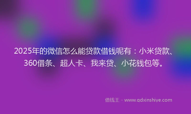 2025年的微信怎么能贷款借钱呢有：小米贷款、360借条、超人卡、我来贷、小花钱包等。