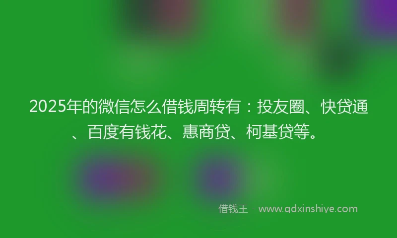 2025年的微信怎么借钱周转有：投友圈、快贷通、百度有钱花、惠商贷、柯基贷等。