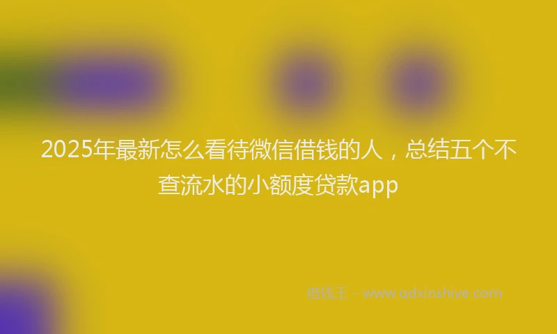 2025年最新怎么看待微信借钱的人，总结五个不查流水的小额度贷款app