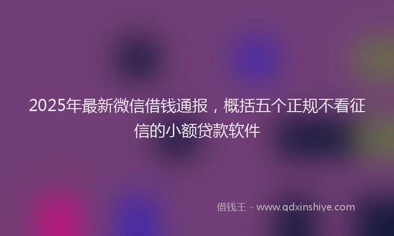 2025年最新微信借钱通报，概括五个正规不看征信的小额贷款软件