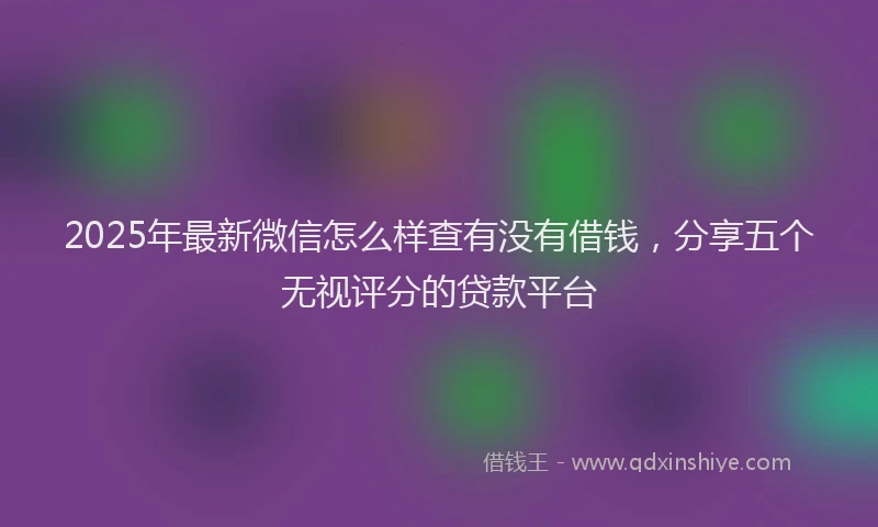 2025年最新微信怎么样查有没有借钱，分享五个无视评分的贷款平台