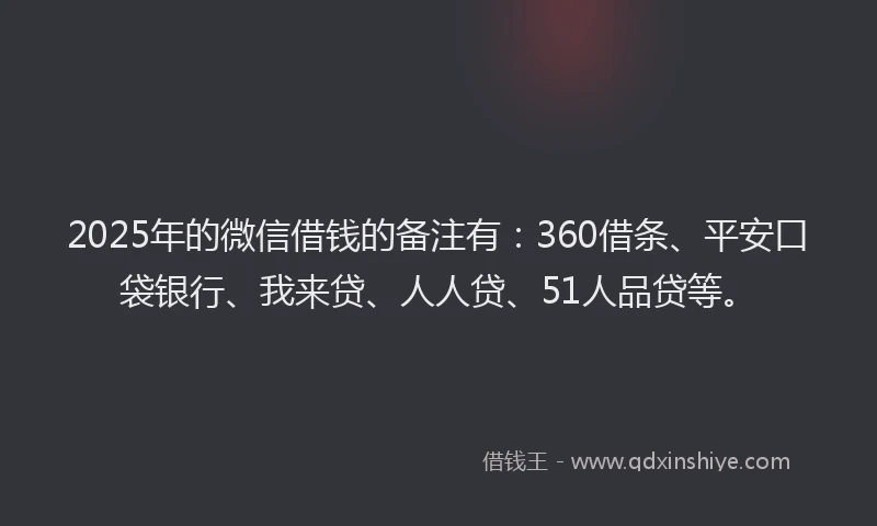 2025年的微信借钱的备注有：360借条、平安口袋银行、我来贷、人人贷、51人品贷等。