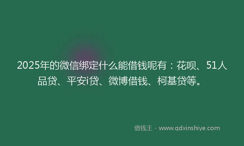 2025年的微信绑定什么能借钱呢有：花呗、51人品贷、平安i贷、微博借钱、柯基贷等。