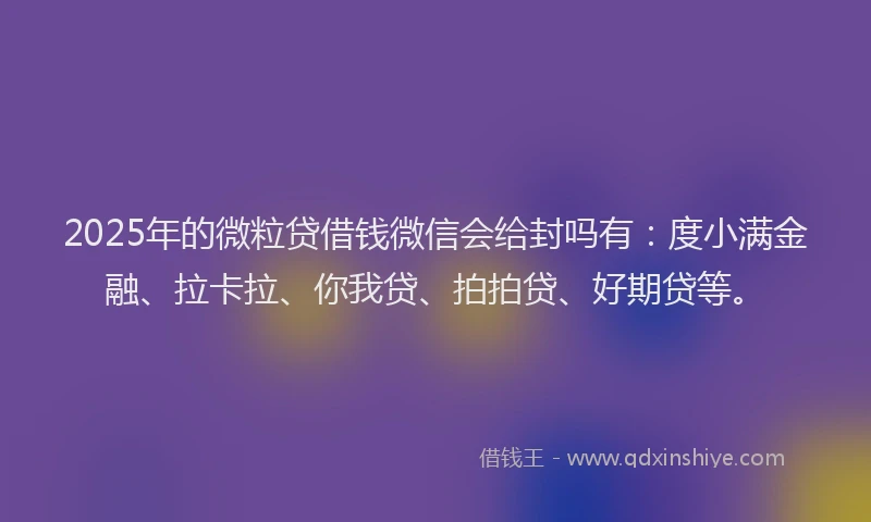 2025年的微粒贷借钱微信会给封吗有：度小满金融、拉卡拉、你我贷、拍拍贷、好期贷等。