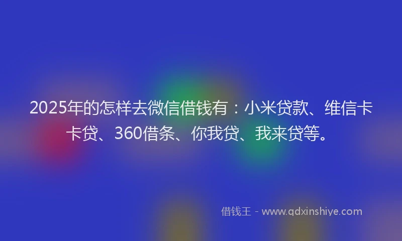 2025年的怎样去微信借钱有：小米贷款、维信卡卡贷、360借条、你我贷、我来贷等。