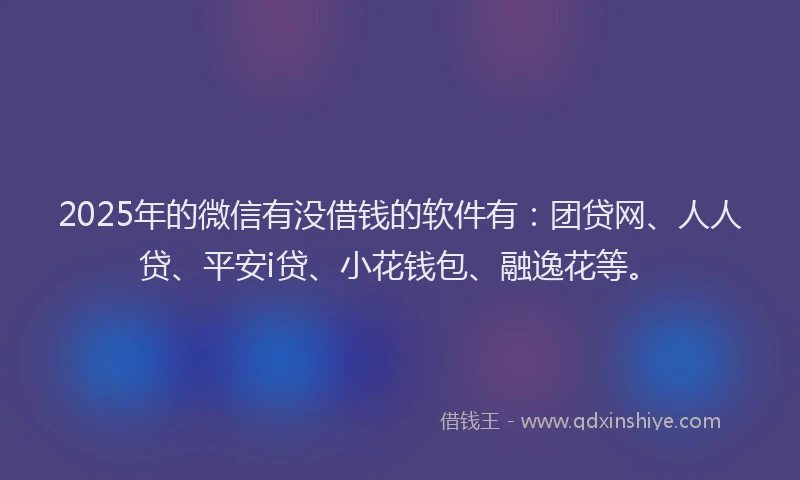 2025年的微信有没借钱的软件有：团贷网、人人贷、平安i贷、小花钱包、融逸花等。