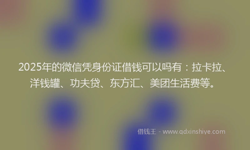 2025年的微信凭身份证借钱可以吗有：拉卡拉、洋钱罐、功夫贷、东方汇、美团生活费等。